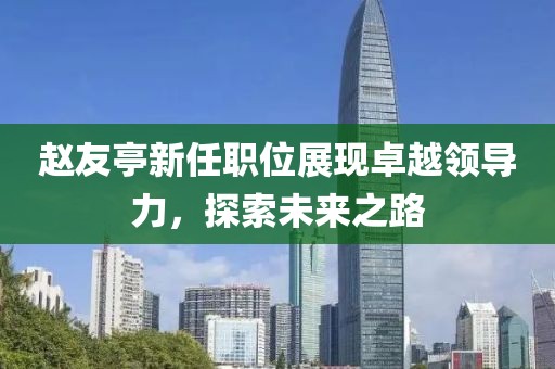 赵友亭新任职位展现卓越领导力，探索未来之路