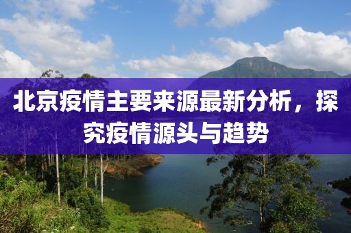 北京疫情主要来源最新分析，探究疫情源头与趋势