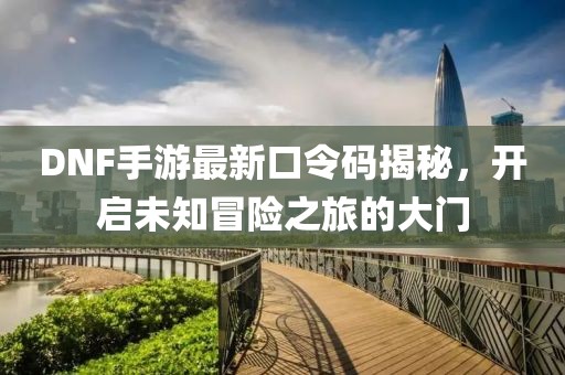 DNF手游最新口令码揭秘，开启未知冒险之旅的大门