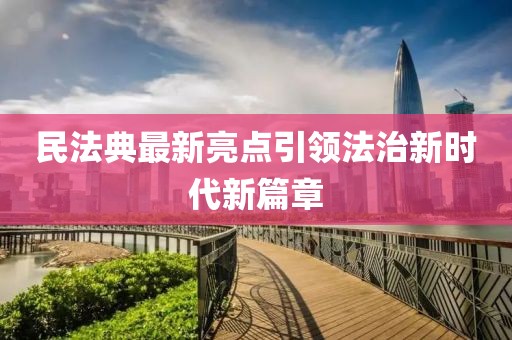民法典最新亮点引领法治新时代新篇章