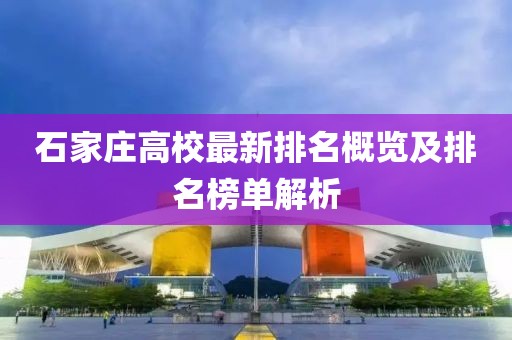 石家庄高校最新排名概览及排名榜单解析