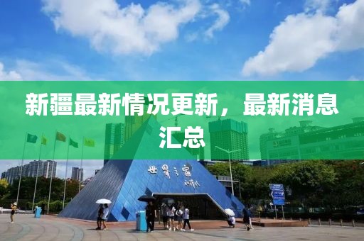 新疆最新情况更新，最新消息汇总