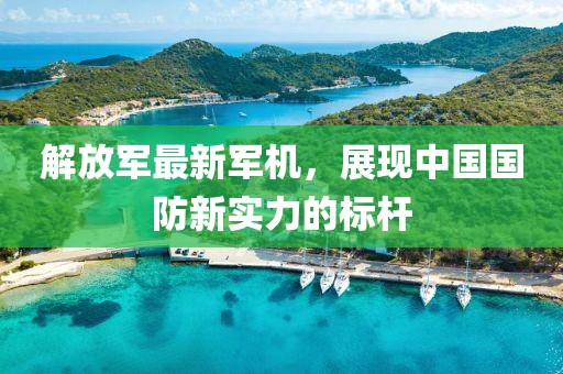 解放军最新军机，展现中国国防新实力的标杆