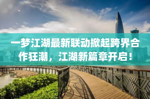 一梦江湖最新联动掀起跨界合作狂潮，江湖新篇章开启！