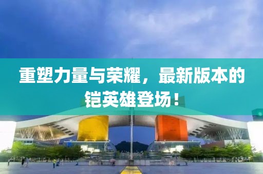 重塑力量与荣耀，最新版本的铠英雄登场！