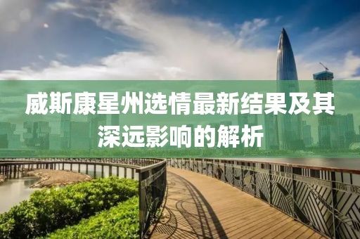 威斯康星州选情最新结果及其深远影响的解析