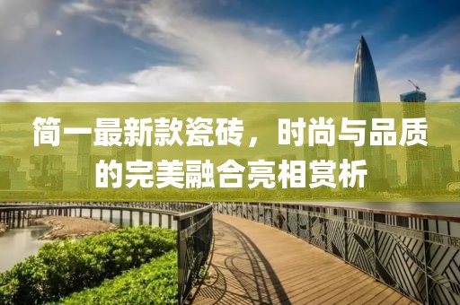 简一最新款瓷砖，时尚与品质的完美融合亮相赏析