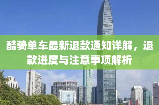 酷骑单车最新退款通知详解，退款进度与注意事项解析