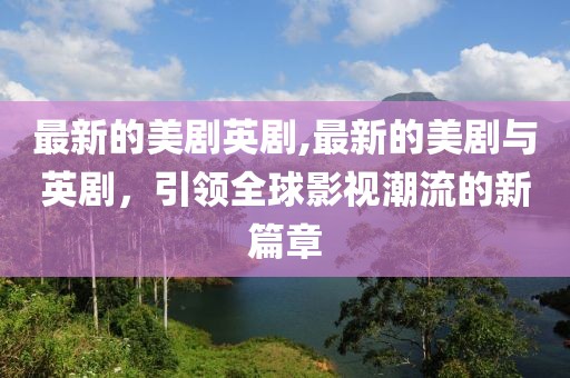 最新的美剧英剧,最新的美剧与英剧，引领全球影视潮流的新篇章
