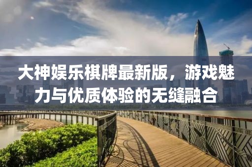 大神娱乐棋牌最新版，游戏魅力与优质体验的无缝融合