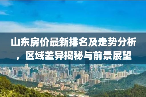 山东房价最新排名及走势分析，区域差异揭秘与前景展望