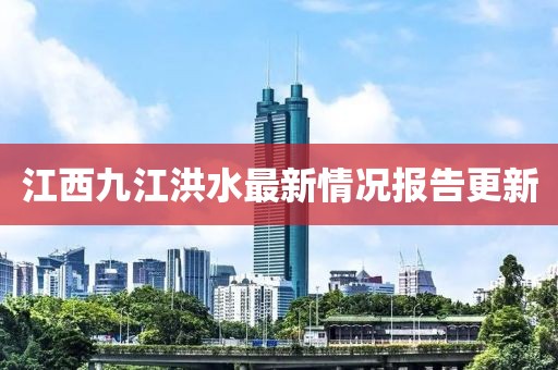 江西九江洪水最新情况报告更新