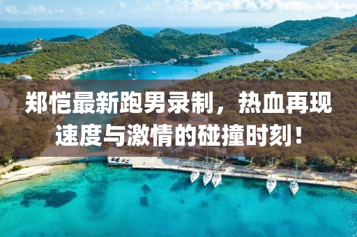 郑恺最新跑男录制，热血再现速度与激情的碰撞时刻！
