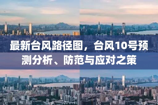 最新台风路径图，台风10号预测分析、防范与应对之策
