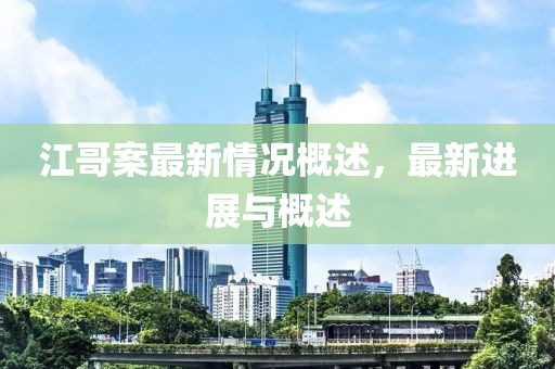 江哥案最新情况概述，最新进展与概述
