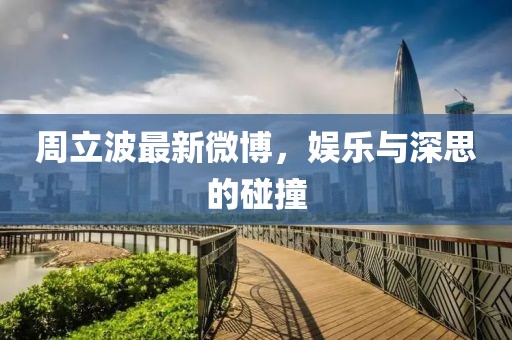 周立波最新微博，娱乐与深思的碰撞