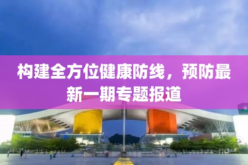构建全方位健康防线，预防最新一期专题报道