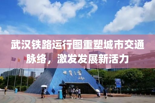 武汉铁路运行图重塑城市交通脉络，激发发展新活力