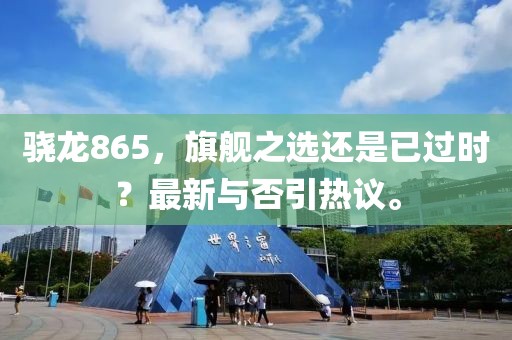 骁龙865，旗舰之选还是已过时？最新与否引热议。