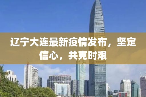 辽宁大连最新疫情发布，坚定信心，共克时艰