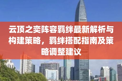 云顶之奕阵容羁绊最新解析与构建策略，羁绊搭配指南及策略调整建议
