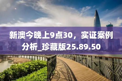 新澳今晚上9点30，实证案例分析_珍藏版25.89.50