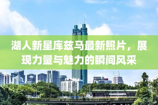 湖人新星库兹马最新照片，展现力量与魅力的瞬间风采