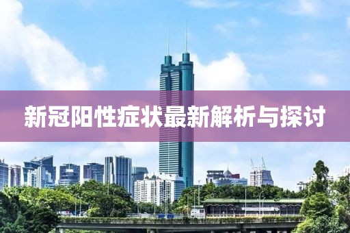 新冠阳性症状最新解析与探讨