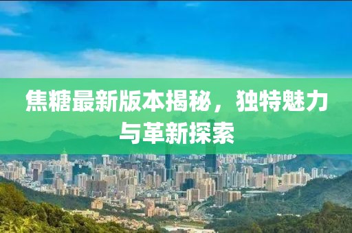 焦糖最新版本揭秘，独特魅力与革新探索