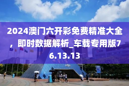 2024澳门六开彩免费精准大全，即时数据解析_车载专用版76.13.13