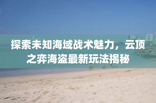 探索未知海域战术魅力，云顶之弈海盗最新玩法揭秘