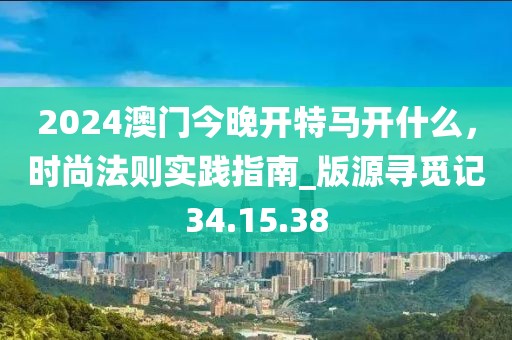 2024澳门今晚开特马开什么，时尚法则实践指南_版源寻觅记34.15.38