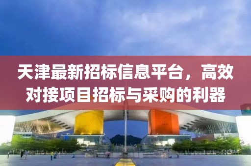 天津最新招标信息平台，高效对接项目招标与采购的利器