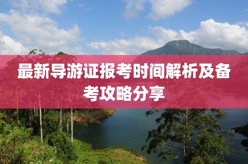 最新导游证报考时间解析及备考攻略分享