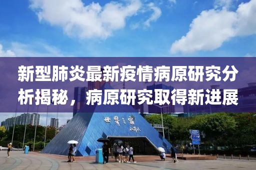 新型肺炎最新疫情病原研究分析揭秘，病原研究取得新进展