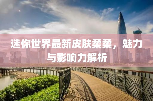 迷你世界最新皮肤柔柔，魅力与影响力解析