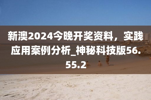 新澳2024今晚开奖资料，实践应用案例分析_神秘科技版56.55.2