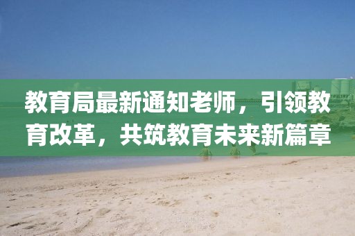 教育局最新通知老师，引领教育改革，共筑教育未来新篇章