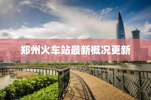 郑州火车站最新概况更新