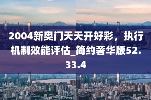 2004新奥门天天开好彩，执行机制效能评估_简约奢华版52.33.4