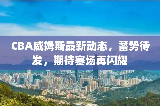 CBA威姆斯最新动态，蓄势待发，期待赛场再闪耀