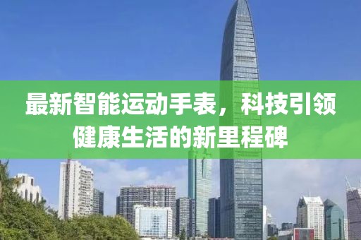 最新智能运动手表，科技引领健康生活的新里程碑