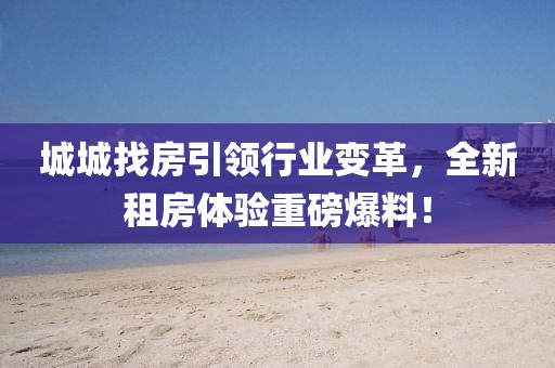 城城找房引领行业变革，全新租房体验重磅爆料！