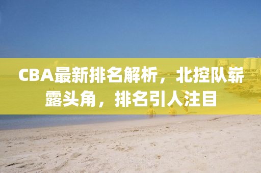 CBA最新排名解析，北控队崭露头角，排名引人注目