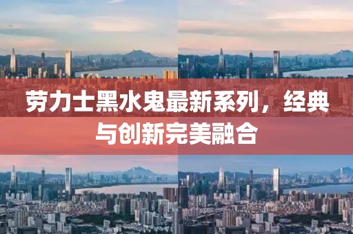 劳力士黑水鬼最新系列，经典与创新完美融合