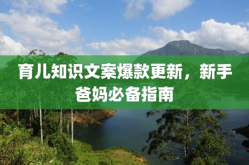育儿知识文案爆款更新，新手爸妈必备指南