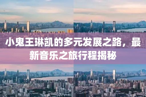 小鬼王琳凯的多元发展之路，最新音乐之旅行程揭秘