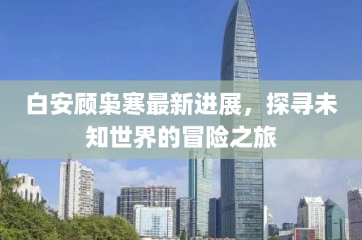 白安顾枭寒最新进展，探寻未知世界的冒险之旅