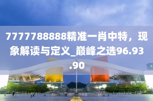 7777788888精准一肖中特，现象解读与定义_巅峰之选96.93.90