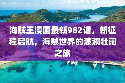 海贼王漫画最新982话，新征程启航，海贼世界的波澜壮阔之旅